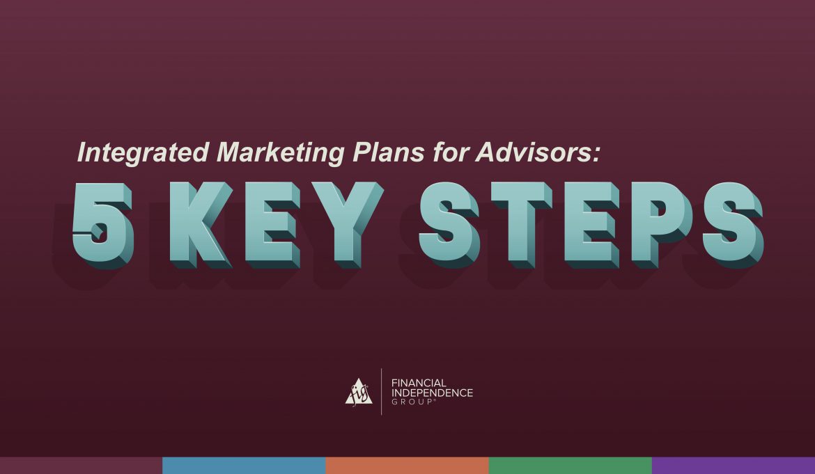 Integrated Marketing Plans for Advisors – 5 Key Steps Integrated Marketing Plans for Advisors - 5 Key Steps